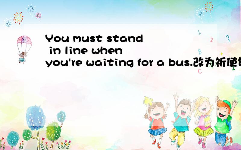 You must stand in line when you're waiting for a bus.改为祈使句