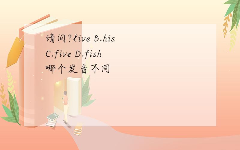 请问?live B.his C.five D.fish 哪个发音不同