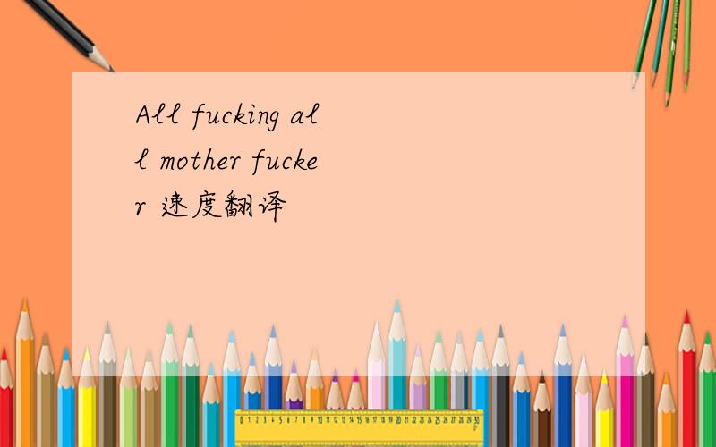 All fucking all mother fucker 速度翻译