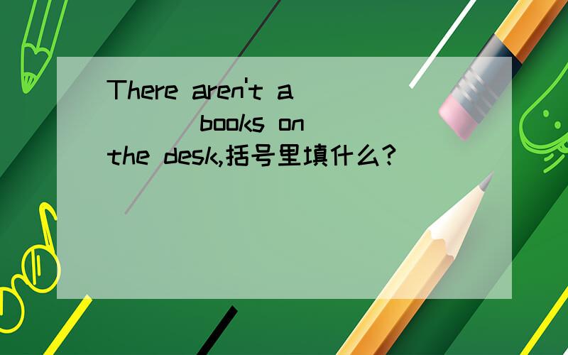 There aren't a ( ) books on the desk,括号里填什么?