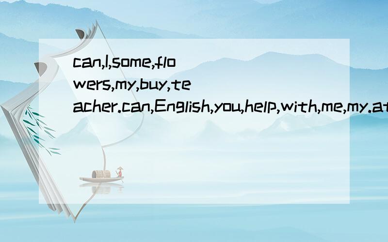 can,I,some,flowers,my,buy,teacher.can,English,you,help,with,me,my.at,they,shop,are,a,gift.怎样连词成句?
