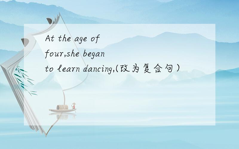 At the age of four,she beganto learn dancing,(改为复合句）