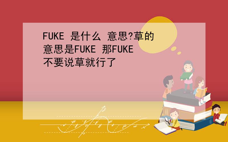 FUKE 是什么 意思?草的意思是FUKE 那FUKE 不要说草就行了
