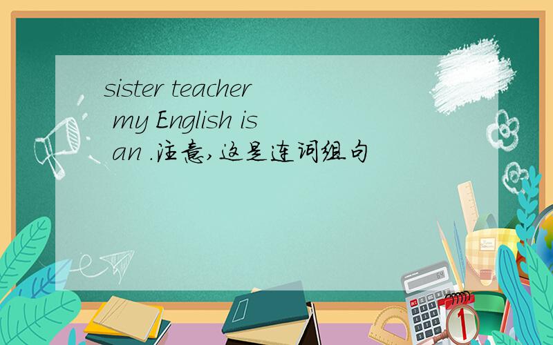 sister teacher my English is an .注意,这是连词组句