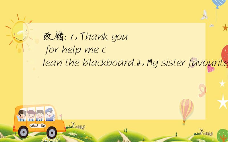 改错:1,Thank you for help me clean the blackboard.2,My sister favouritelessons are English and Chinese.