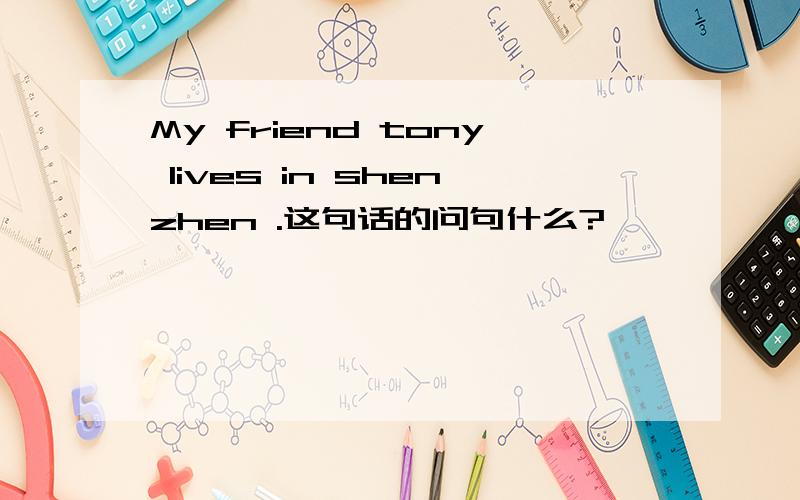 My friend tony lives in shenzhen .这句话的问句什么?