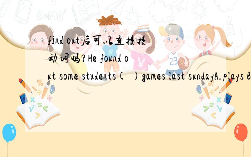 find out后可以直接接动词吗?He found out some students( )games last sundayA.plays B.played C.play D.playing