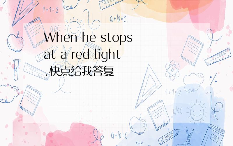 When he stops at a red light.快点给我答复