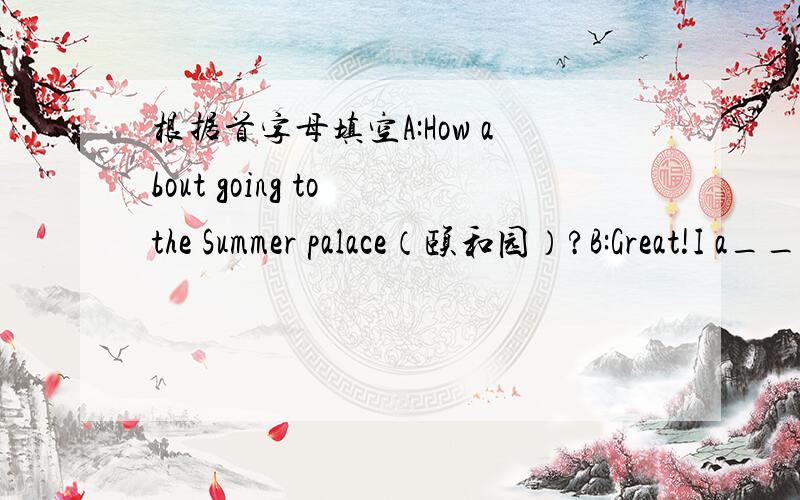 根据首字母填空A:How about going to the Summer palace（颐和园）?B:Great!I a___ want to go there.A:All right.