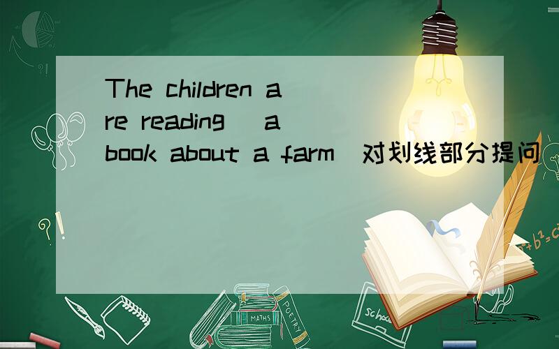 The children are reading (a book about a farm)对划线部分提问