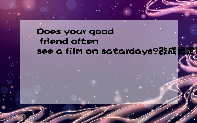 Does your good friend often see a film on satardays?改成肯定句