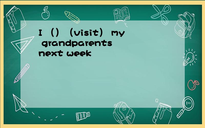 I （）（visit） my grandparents next week