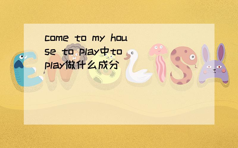 come to my house to play中to play做什么成分