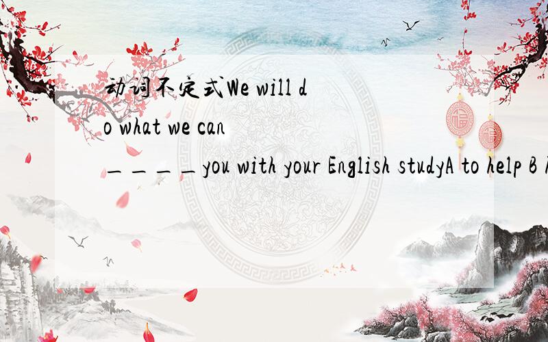 动词不定式We will do what we can ____you with your English studyA to help B help C be helped D be helping请说明理由,具体点