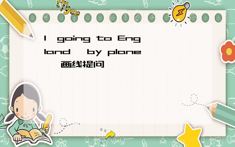 I'going to England 【by plane】 画线提问