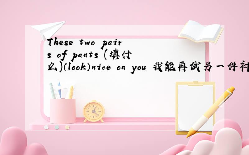 These two pairs of pants (填什么)（look）nice on you 我能再试另一件衬衫吗?Can I（）（）this shirtHe has (much milk) every day.提问