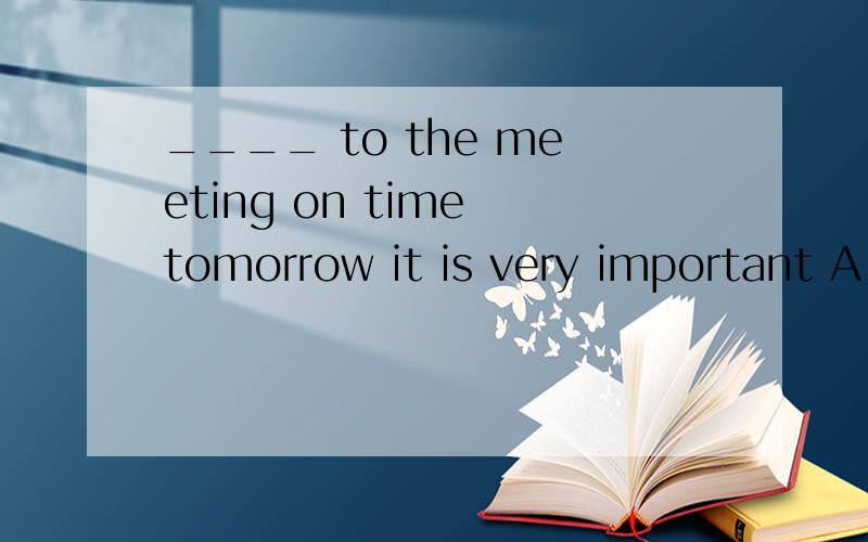 ____ to the meeting on time tomorrow it is very important A do not come B do come C not come D coming