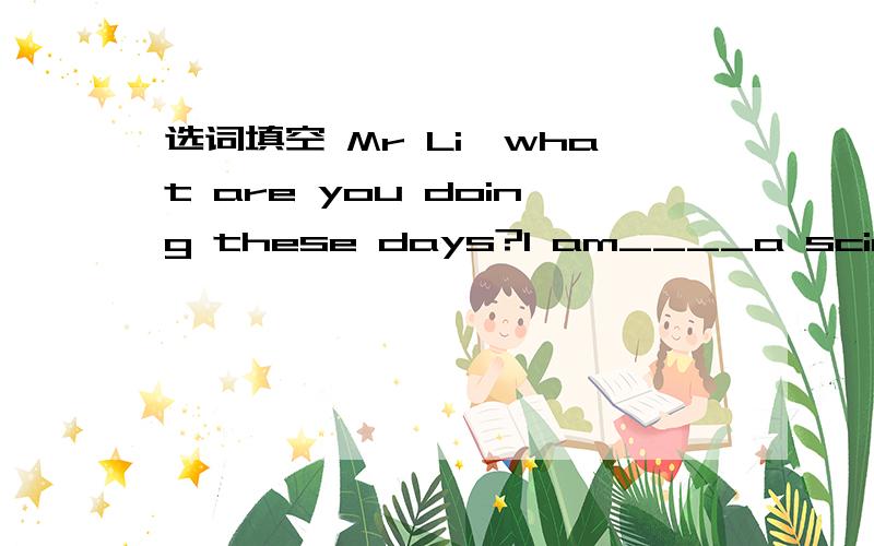 选词填空 Mr Li,what are you doing these days?I am____a science project.A.talking about working on C.taking out
