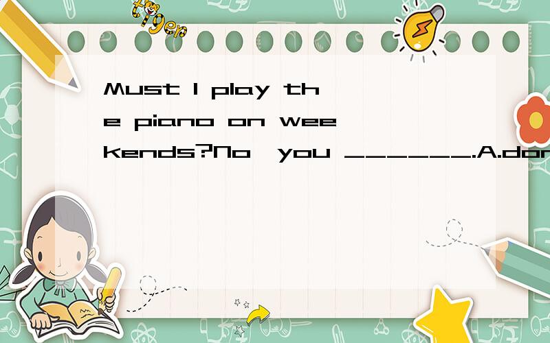Must l play the piano on weekends?No,you ______.A.don't B.can'tC.mustn't D.needn't