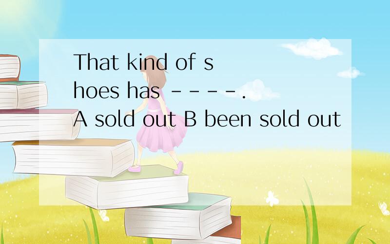 That kind of shoes has ----.A sold out B been sold out