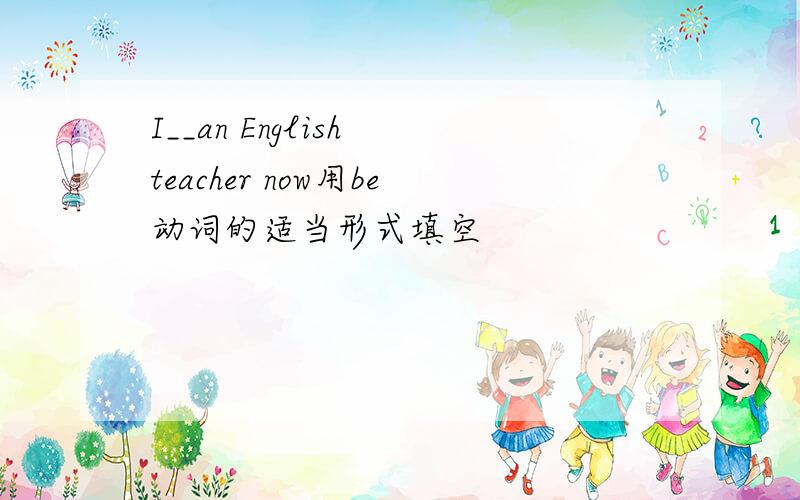 I__an English teacher now用be动词的适当形式填空