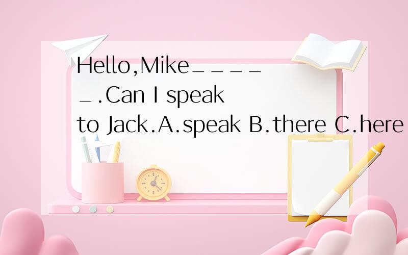 Hello,Mike_____.Can I speak to Jack.A.speak B.there C.here Dcall