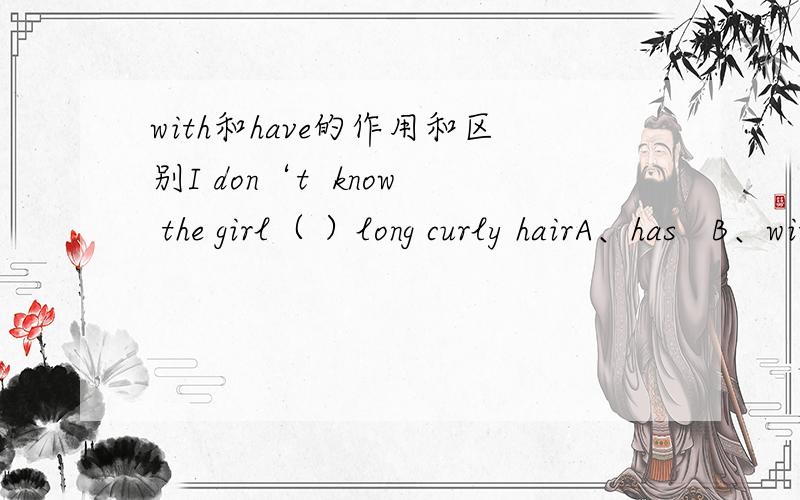 with和have的作用和区别I don‘t  know the girl（ ）long curly hairA、has   B、with