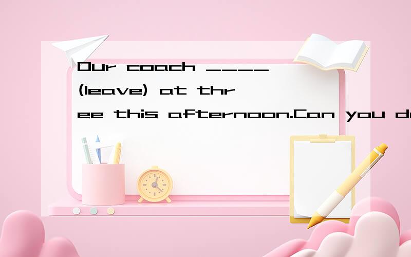 Our coach ____(leave) at three this afternoon.Can you drive us to the station?