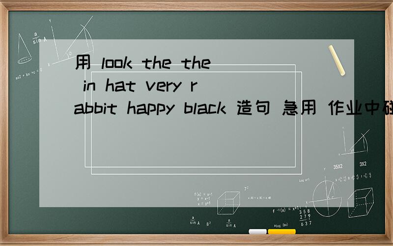 用 look the the in hat very rabbit happy black 造句 急用 作业中碰到了难题 急用作业中碰到了难题 请在8点前发给我