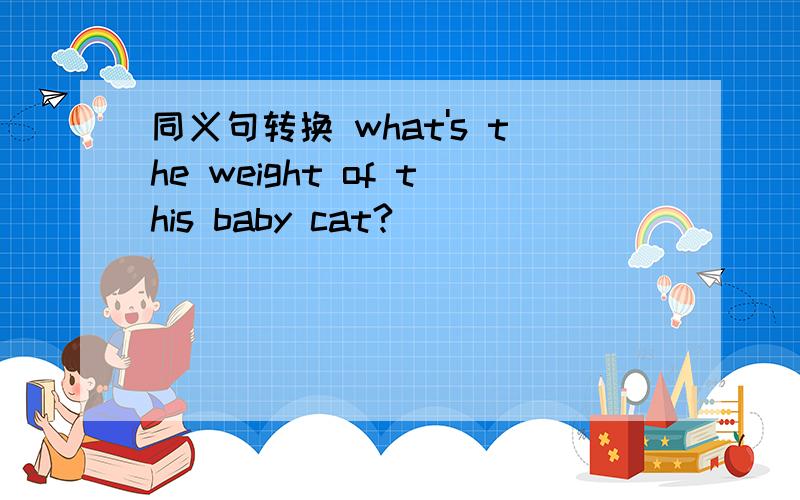 同义句转换 what's the weight of this baby cat?