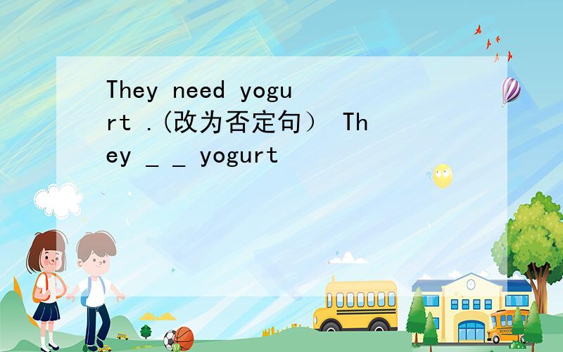 They need yogurt .(改为否定句） They _ _ yogurt