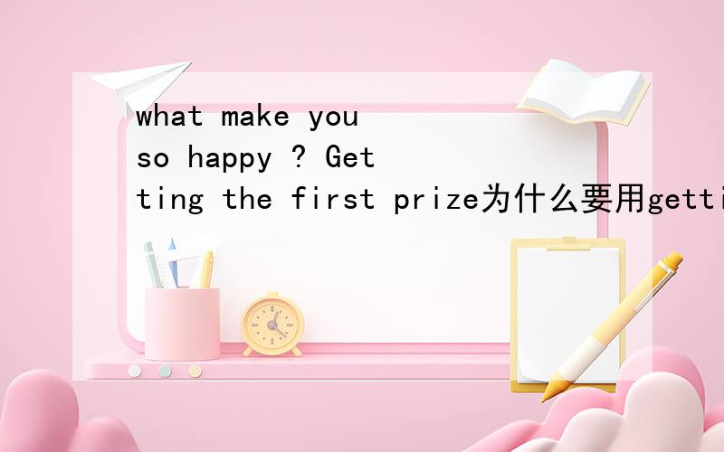 what make you so happy ? Getting the first prize为什么要用getting ?动名词做主语?