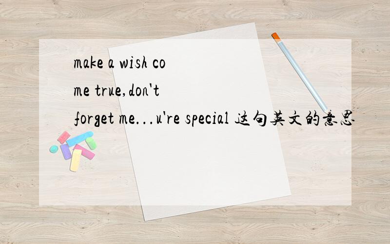 make a wish come true,don't forget me...u're special 这句英文的意思
