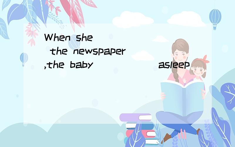 When she _____ the newspaper,the baby _____ asleep． 　　　A．read; fell