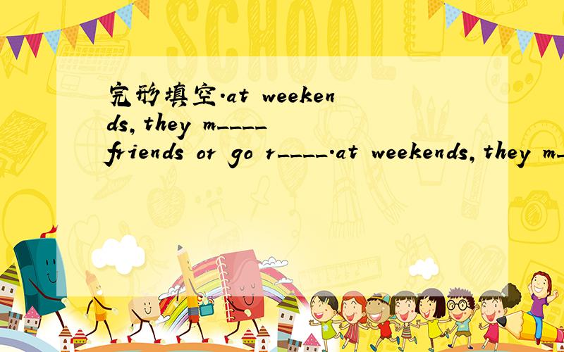 完形填空.at weekends,they m____ friends or go r____.at weekends,they m____ friends or go r____.both of them e___ Chinses and English .they f____ every happy.