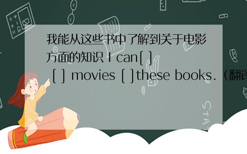 我能从这些书中了解到关于电影方面的知识 I can[ ] [ ] movies [ ]these books.（翻译）
