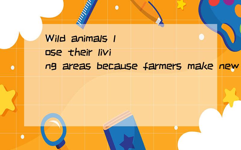 Wild animals lose their living areas because farmers make new farmland 同义句_______     ________   wild   animals ________   their   living   areas_______     ________   wild   animals ________   their   living   areas ?对because farmers make ne