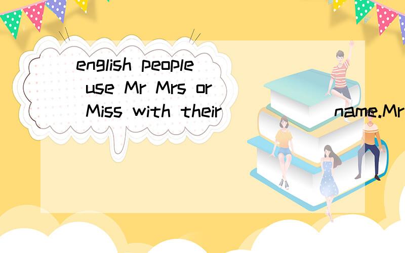english people use Mr Mrs or Miss with their _____ name.Mr Mrs or Miss with their _____ name.a. first    b .given    c. family   d. pen name 这个问题为什么会选择C呢? 能不能可以详细的说一下呢?谢谢啦.可是family name。可是