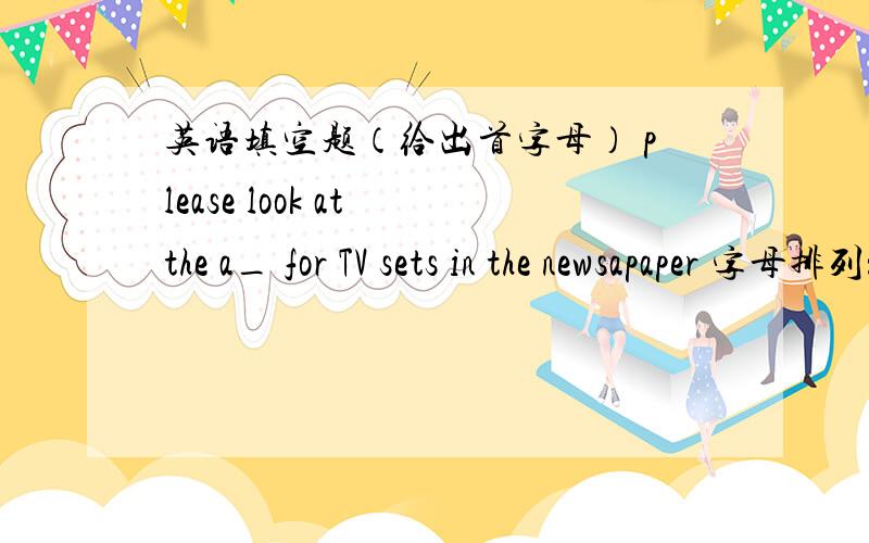 英语填空题（给出首字母） please look at the a_ for TV sets in the newsapaper 字母排列：reatl____