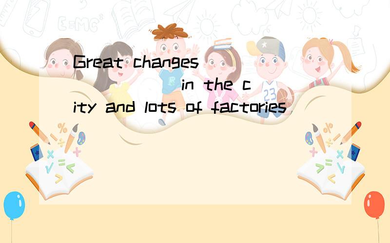 Great changes_______in the city and lots of factories_______have taken place have been set up 为什么前面的答案不用加been 后面的要