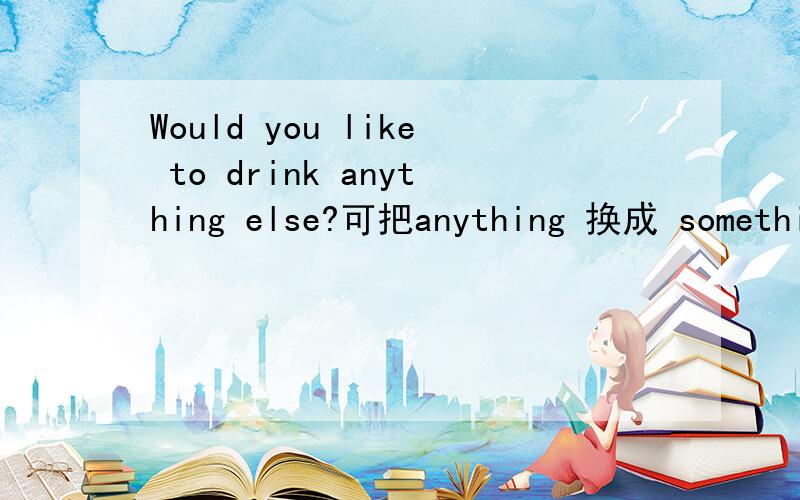 Would you like to drink anything else?可把anything 换成 something