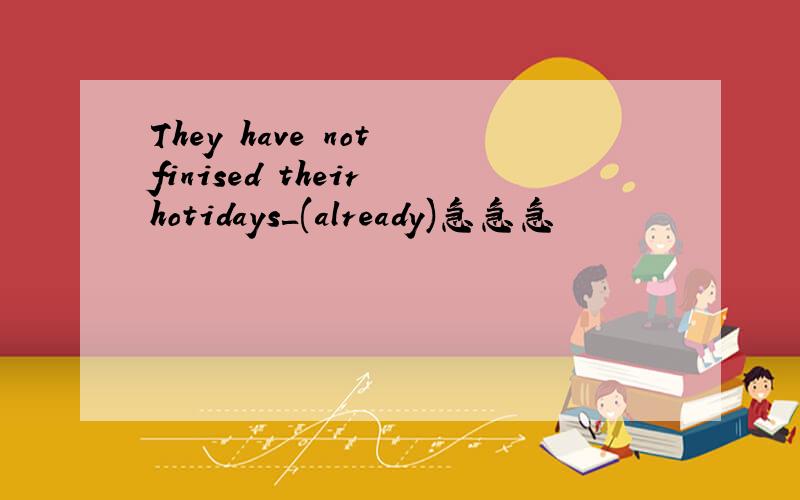 They have not finised their hotidays＿(already)急急急