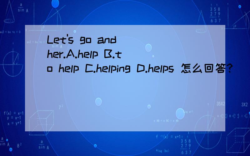 Let's go and＿＿her.A.help B.to help C.helping D.helps 怎么回答?
