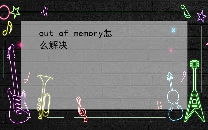 out of memory怎么解决