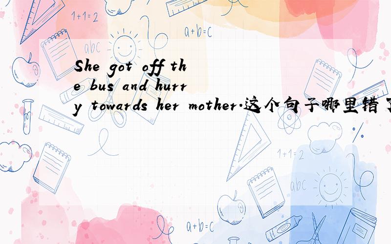 She got off the bus and hurry towards her mother.这个句子哪里错了?