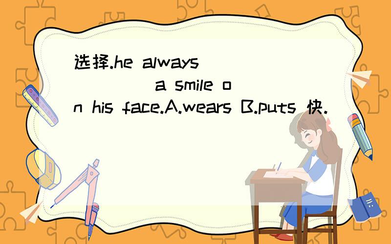选择.he always _____ a smile on his face.A.wears B.puts 快.