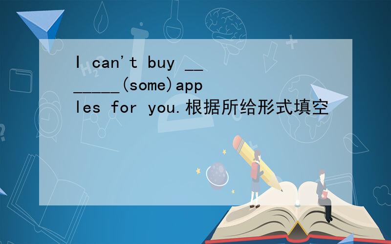 I can't buy _______(some)apples for you.根据所给形式填空