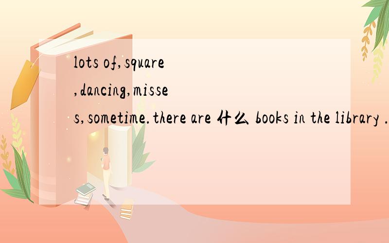 lots of,square,dancing,misses,sometime.there are 什么 books in the library .选一个lots of,square,dancing,misses,sometime 急
