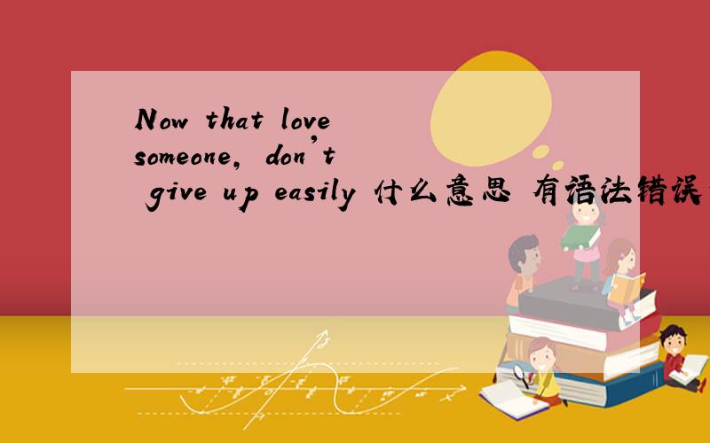 Now that love someone, don't give up easily 什么意思 有语法错误么