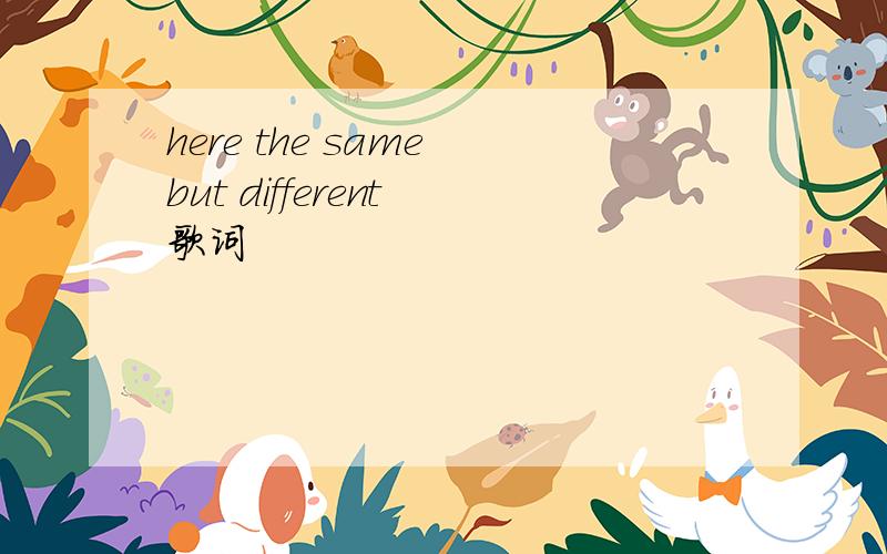 here the same but different 歌词